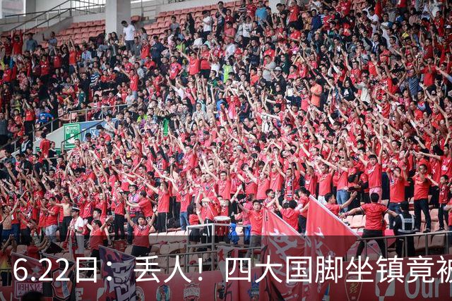 6.22日：丢人！四大国脚坐镇竟被中乙弱旅逼入绝境，高价新援一分钟不上引发质疑